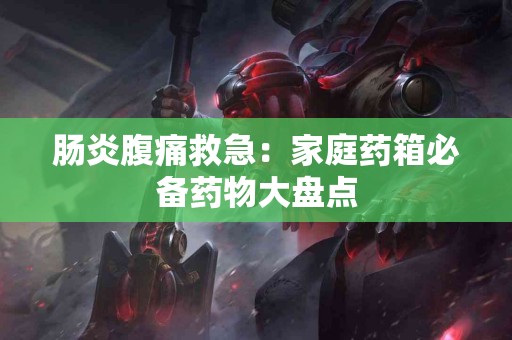 肠炎腹痛救急：家庭药箱必备药物大盘点