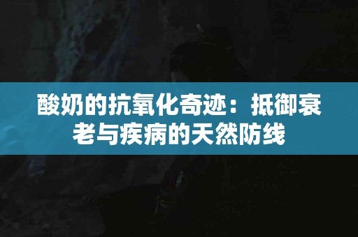 酸奶的抗氧化奇迹：抵御衰老与疾病的天然防线