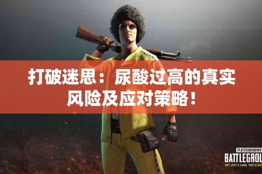 打破迷思：尿酸过高的真实风险及应对策略！