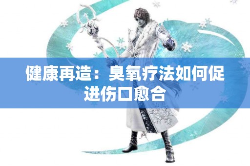 健康再造：臭氧疗法如何促进伤口愈合