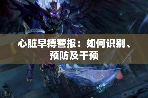 心脏早搏警报：如何识别、预防及干预