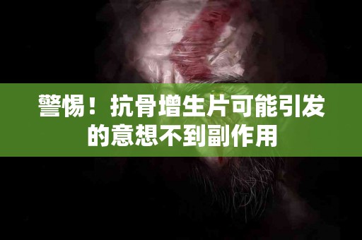 警惕！抗骨增生片可能引发的意想不到副作用