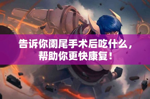 告诉你阑尾手术后吃什么，帮助你更快康复！