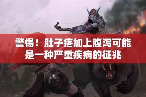 警惕！肚子疼加上腹泻可能是一种严重疾病的征兆