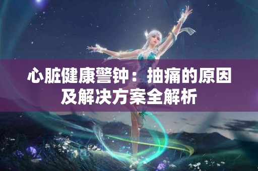 心脏健康警钟：抽痛的原因及解决方案全解析
