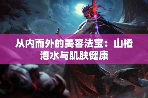 从内而外的美容法宝：山楂泡水与肌肤健康