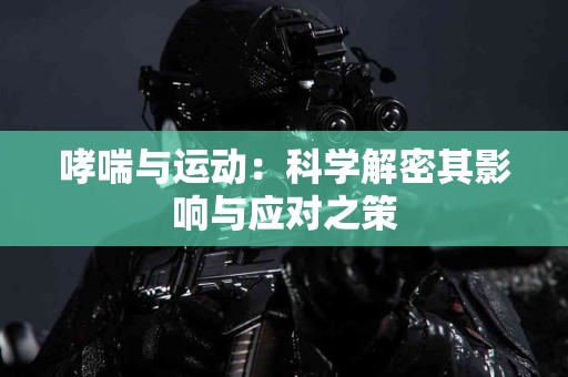 哮喘与运动：科学解密其影响与应对之策