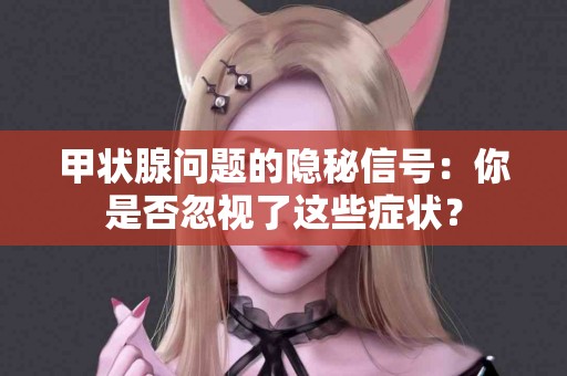 甲状腺问题的隐秘信号：你是否忽视了这些症状？