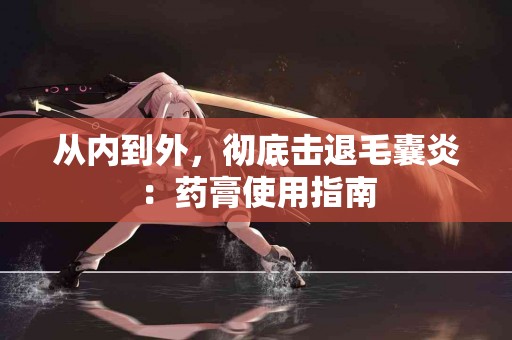 从内到外，彻底击退毛囊炎：药膏使用指南