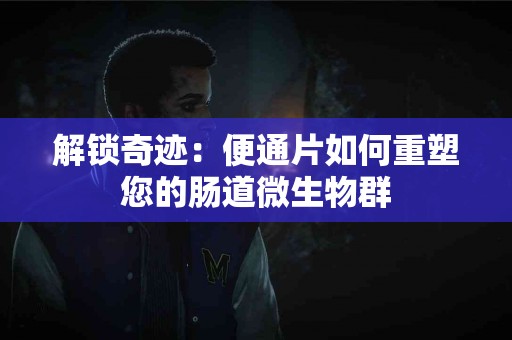 解锁奇迹：便通片如何重塑您的肠道微生物群