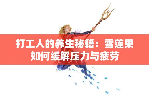 打工人的养生秘籍：雪莲果如何缓解压力与疲劳