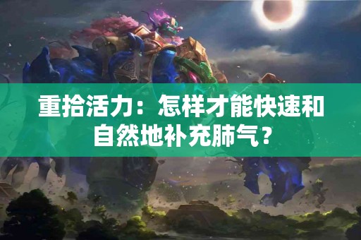 重拾活力：怎样才能快速和自然地补充肺气？