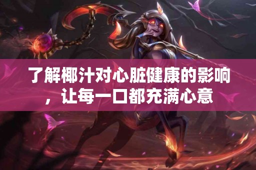 了解椰汁对心脏健康的影响，让每一口都充满心意