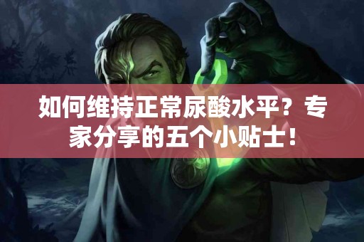 如何维持正常尿酸水平？专家分享的五个小贴士！