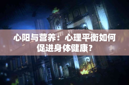 心阳与营养：心理平衡如何促进身体健康？