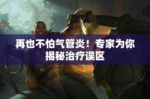 再也不怕气管炎！专家为你揭秘治疗误区