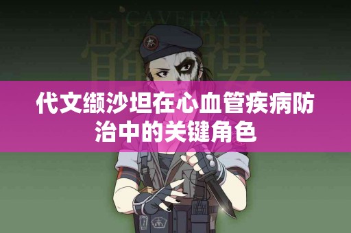 代文缬沙坦在心血管疾病防治中的关键角色