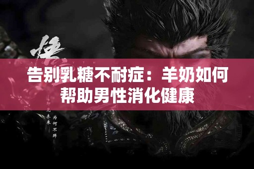 告别乳糖不耐症：羊奶如何帮助男性消化健康