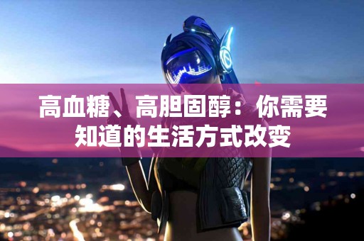 高血糖、高胆固醇：你需要知道的生活方式改变