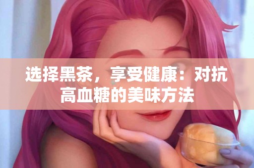 选择黑茶，享受健康：对抗高血糖的美味方法