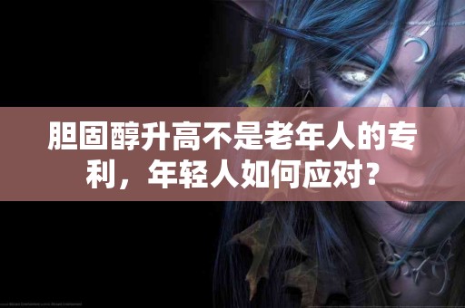 胆固醇升高不是老年人的专利，年轻人如何应对？
