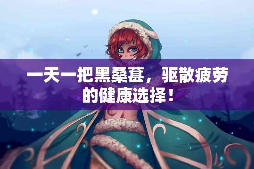 一天一把黑桑葚，驱散疲劳的健康选择！