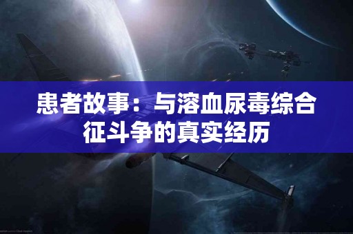 患者故事：与溶血尿毒综合征斗争的真实经历