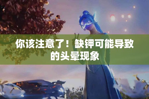 你该注意了！缺钾可能导致的头晕现象