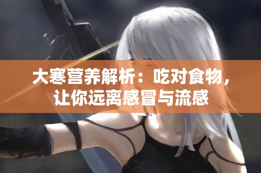 大寒营养解析：吃对食物，让你远离感冒与流感