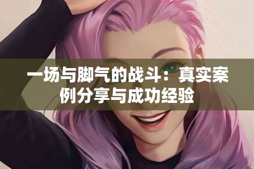 一场与脚气的战斗：真实案例分享与成功经验