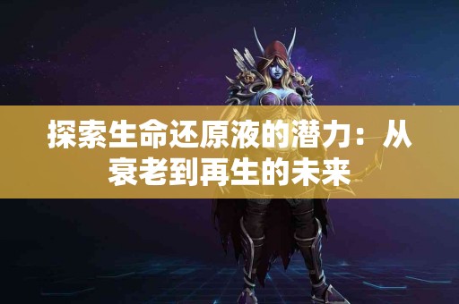 探索生命还原液的潜力：从衰老到再生的未来