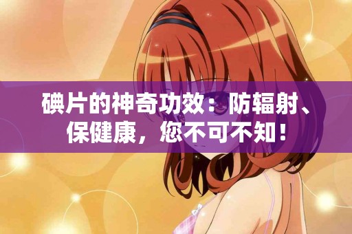 碘片的神奇功效：防辐射、保健康，您不可不知！