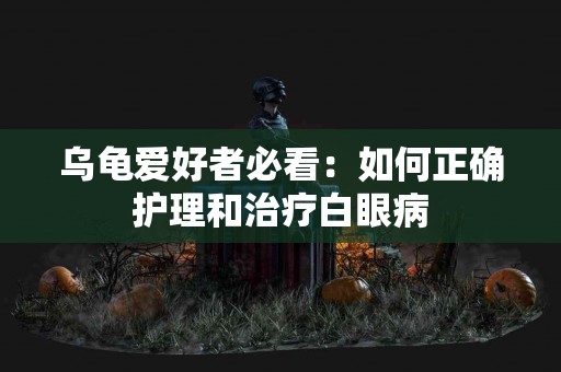 乌龟爱好者必看：如何正确护理和治疗白眼病