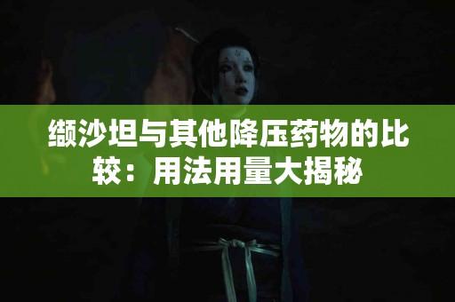 缬沙坦与其他降压药物的比较：用法用量大揭秘