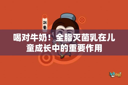 喝对牛奶！全脂灭菌乳在儿童成长中的重要作用