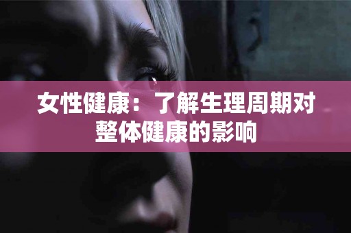 女性健康：了解生理周期对整体健康的影响