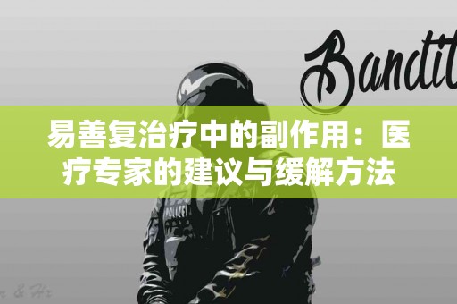 易善复治疗中的副作用：医疗专家的建议与缓解方法