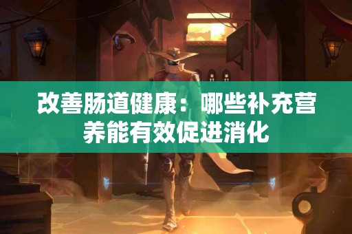 改善肠道健康：哪些补充营养能有效促进消化