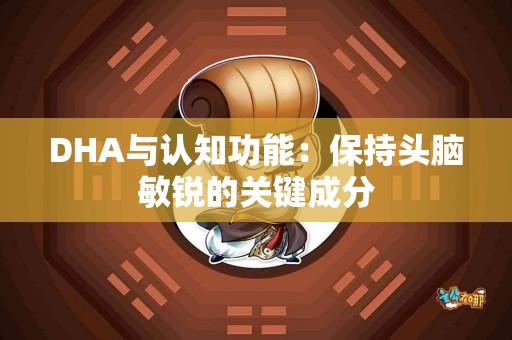 DHA与认知功能：保持头脑敏锐的关键成分