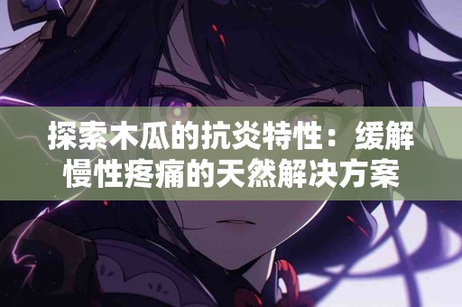 探索木瓜的抗炎特性：缓解慢性疼痛的天然解决方案