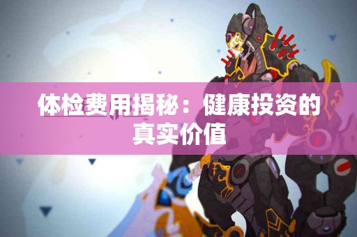 体检费用揭秘：健康投资的真实价值
