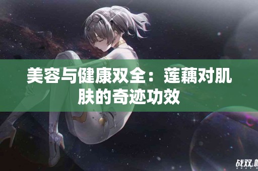 美容与健康双全：莲藕对肌肤的奇迹功效