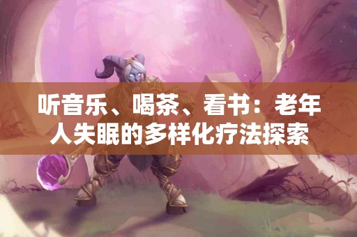 听音乐、喝茶、看书：老年人失眠的多样化疗法探索