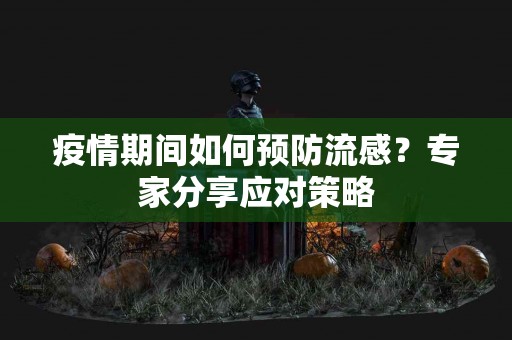 疫情期间如何预防流感？专家分享应对策略