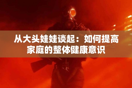 从大头娃娃谈起：如何提高家庭的整体健康意识