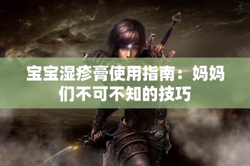 宝宝湿疹膏使用指南：妈妈们不可不知的技巧