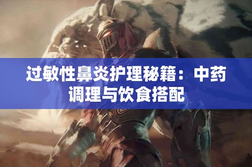 过敏性鼻炎护理秘籍：中药调理与饮食搭配