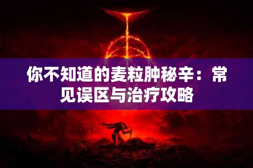 你不知道的麦粒肿秘辛：常见误区与治疗攻略