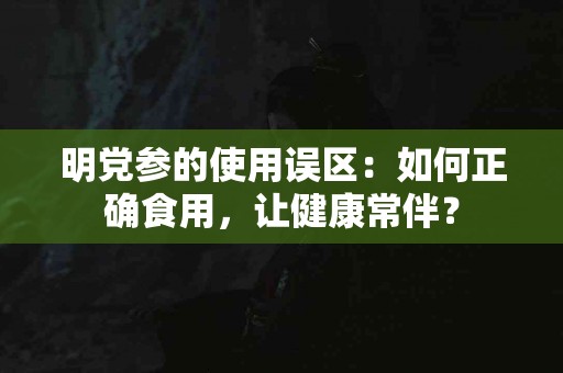 明党参的使用误区：如何正确食用，让健康常伴？