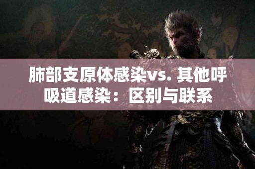 肺部支原体感染vs. 其他呼吸道感染：区别与联系